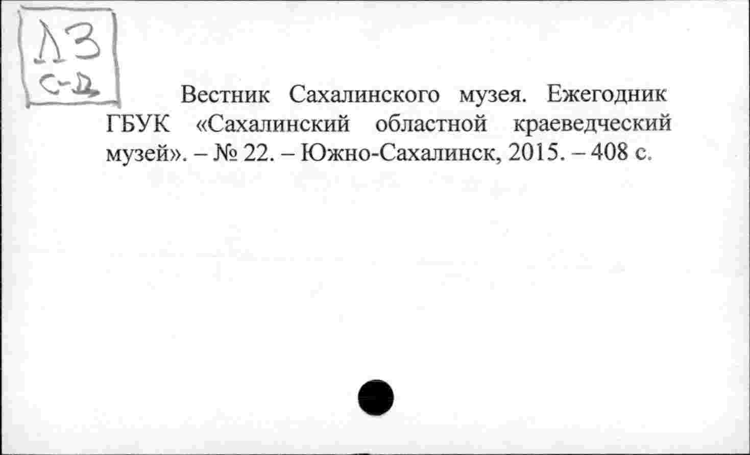 ﻿Вестник Сахалинского музея. Ежегодник ГБУК «Сахалинский областной краеведческий музей». - № 22. - Южно-Сахалинск, 2015. - 408 с.